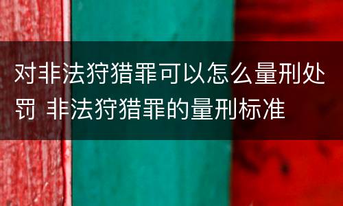 对非法狩猎罪可以怎么量刑处罚 非法狩猎罪的量刑标准