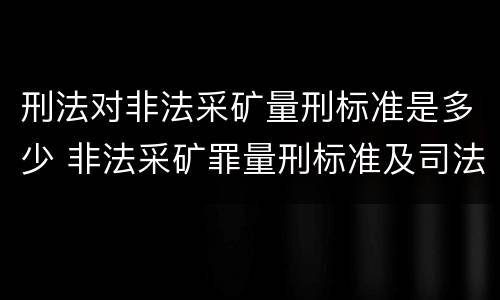 刑法对非法采矿量刑标准是多少 非法采矿罪量刑标准及司法解释