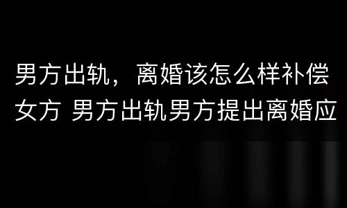 男方出轨，离婚该怎么样补偿女方 男方出轨男方提出离婚应如何赔偿女方