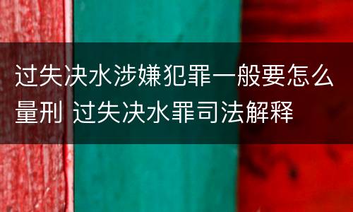 过失决水涉嫌犯罪一般要怎么量刑 过失决水罪司法解释