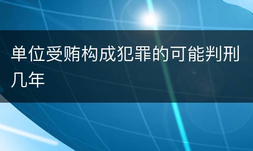 单位受贿构成犯罪的可能判刑几年