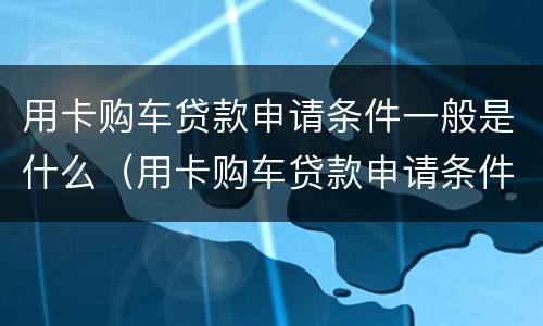用卡购车贷款申请条件一般是什么（用卡购车贷款申请条件一般是什么样的）