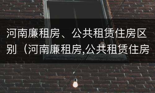 河南廉租房、公共租赁住房区别（河南廉租房,公共租赁住房区别在哪）