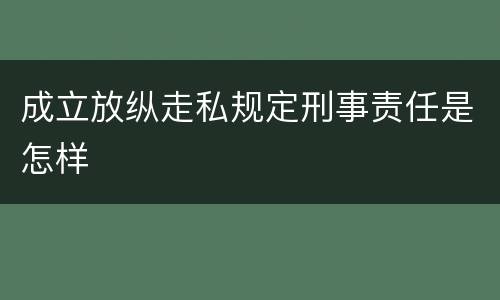 成立放纵走私规定刑事责任是怎样