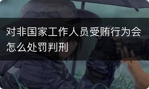 对非国家工作人员受贿行为会怎么处罚判刑