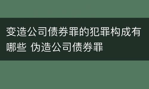 变造公司债券罪的犯罪构成有哪些 伪造公司债券罪