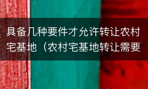 具备几种要件才允许转让农村宅基地（农村宅基地转让需要注意什么）