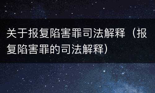 关于报复陷害罪司法解释（报复陷害罪的司法解释）
