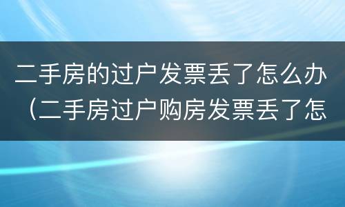二手房的过户发票丢了怎么办（二手房过户购房发票丢了怎么办）