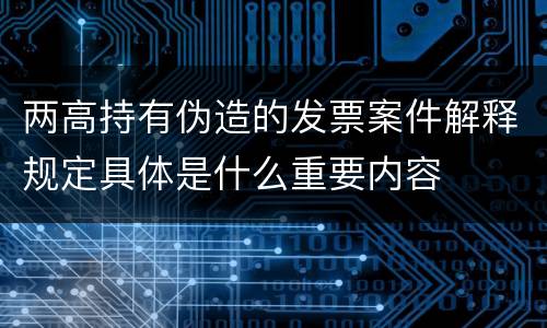 两高持有伪造的发票案件解释规定具体是什么重要内容