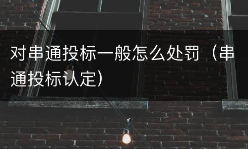 对串通投标一般怎么处罚（串通投标认定）
