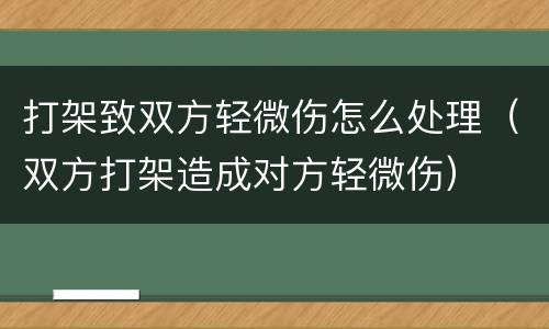 打架致双方轻微伤怎么处理（双方打架造成对方轻微伤）