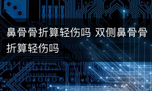 鼻骨骨折算轻伤吗 双侧鼻骨骨折算轻伤吗