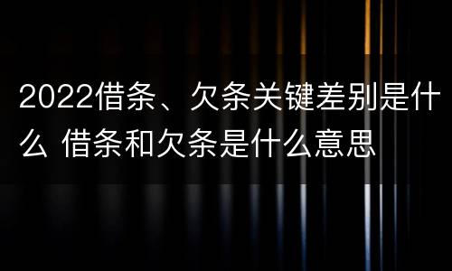 2022借条、欠条关键差别是什么 借条和欠条是什么意思