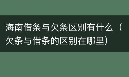 海南借条与欠条区别有什么（欠条与借条的区别在哪里）
