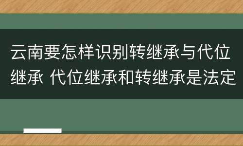 云南要怎样识别转继承与代位继承 代位继承和转继承是法定继承吗