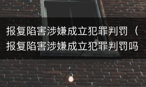 报复陷害涉嫌成立犯罪判罚（报复陷害涉嫌成立犯罪判罚吗）