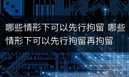 哪些情形下可以先行拘留 哪些情形下可以先行拘留再拘留