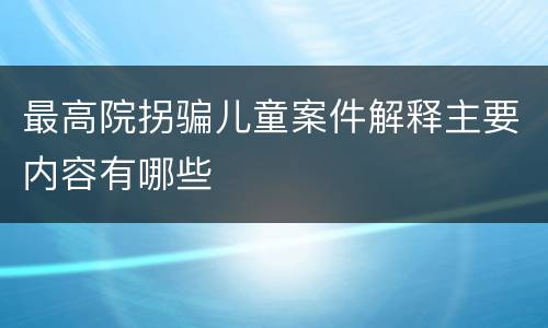 最高院拐骗儿童案件解释主要内容有哪些