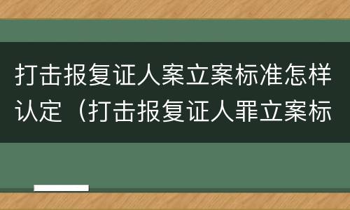 打击报复证人案立案标准怎样认定（打击报复证人罪立案标准）
