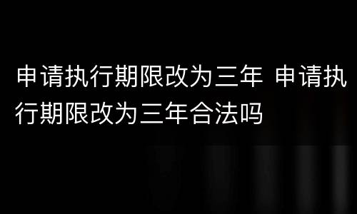 申请执行期限改为三年 申请执行期限改为三年合法吗