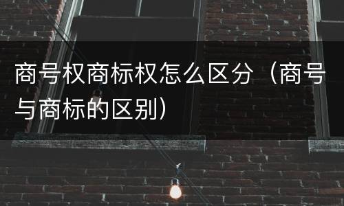 商号权商标权怎么区分（商号与商标的区别）