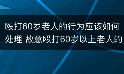 殴打60岁老人的行为应该如何处理 故意殴打60岁以上老人的后果