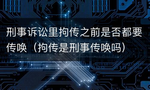 刑事诉讼里拘传之前是否都要传唤（拘传是刑事传唤吗）