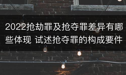 2022抢劫罪及抢夺罪差异有哪些体现 试述抢夺罪的构成要件以及与抢劫罪的区别