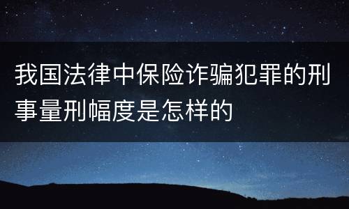 我国法律中保险诈骗犯罪的刑事量刑幅度是怎样的