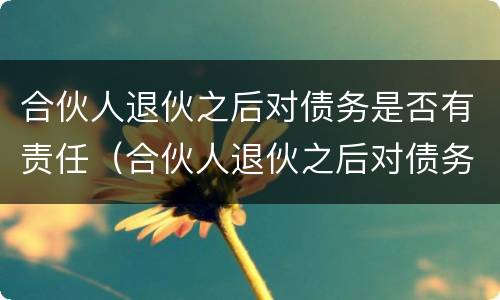 合伙人退伙之后对债务是否有责任（合伙人退伙之后对债务是否有责任承担）