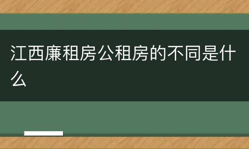 江西廉租房公租房的不同是什么