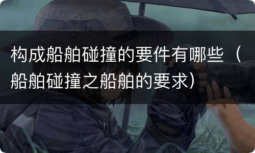 构成船舶碰撞的要件有哪些（船舶碰撞之船舶的要求）