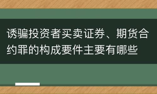 诱骗投资者买卖证券、期货合约罪的构成要件主要有哪些