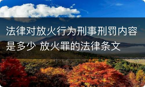 法律对放火行为刑事刑罚内容是多少 放火罪的法律条文