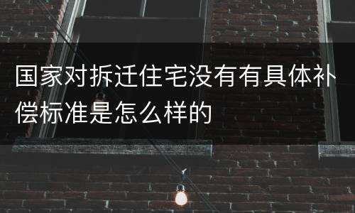 国家对拆迁住宅没有有具体补偿标准是怎么样的