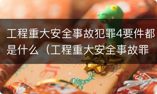 工程重大安全事故犯罪4要件都是什么（工程重大安全事故罪的立案标准）