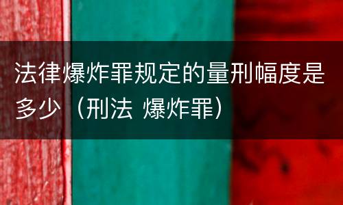 法律爆炸罪规定的量刑幅度是多少（刑法 爆炸罪）