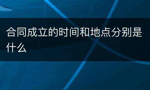合同成立的时间和地点分别是什么