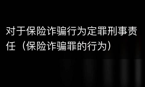 对于保险诈骗行为定罪刑事责任（保险诈骗罪的行为）