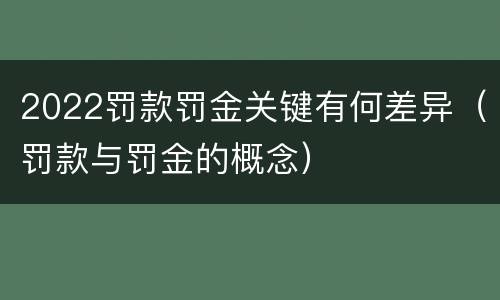 2022罚款罚金关键有何差异（罚款与罚金的概念）