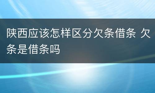 陕西应该怎样区分欠条借条 欠条是借条吗