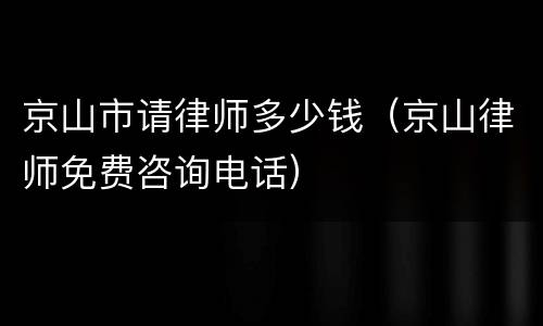 京山市请律师多少钱（京山律师免费咨询电话）