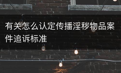 有关怎么认定传播淫秽物品案件追诉标准