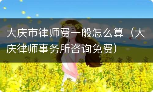 大庆市律师费一般怎么算（大庆律师事务所咨询免费）