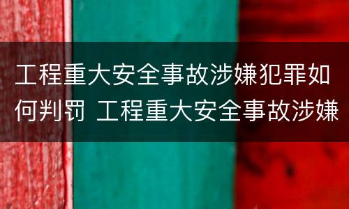 工程重大安全事故涉嫌犯罪如何判罚 工程重大安全事故涉嫌犯罪如何判罚呢