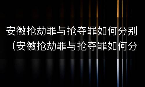 安徽抢劫罪与抢夺罪如何分别（安徽抢劫罪与抢夺罪如何分别认定）