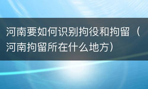 河南要如何识别拘役和拘留（河南拘留所在什么地方）