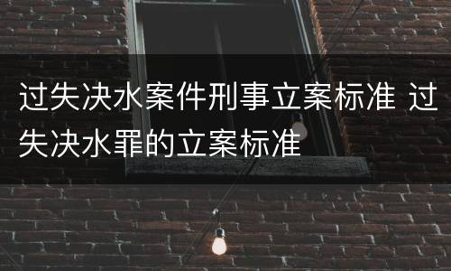 过失决水案件刑事立案标准 过失决水罪的立案标准