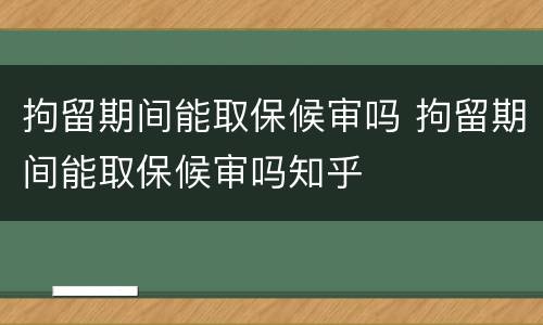拘留期间能取保候审吗 拘留期间能取保候审吗知乎